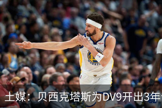 土媒：贝西克塔斯为DV9开出3年合同，球员未收到其他同等水平报价