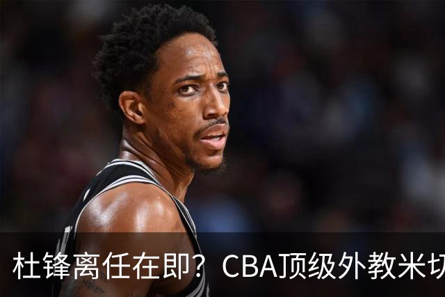 杜锋离任在即？CBA顶级外教米切尔或将加盟广东队，年薪预计破千万