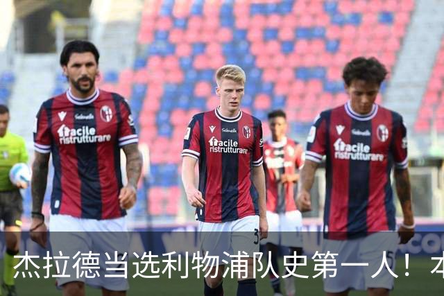 杰拉德当选利物浦队史第一人！本人却直言：达格利什才是我的国王