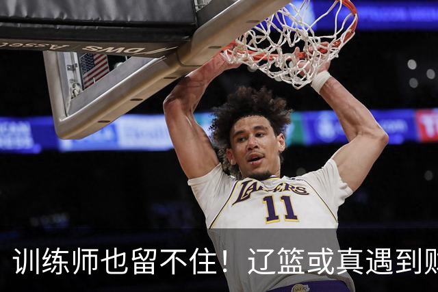 训练师也留不住！辽篮或真遇到财务危机，赵继伟付豪也不是不能卖