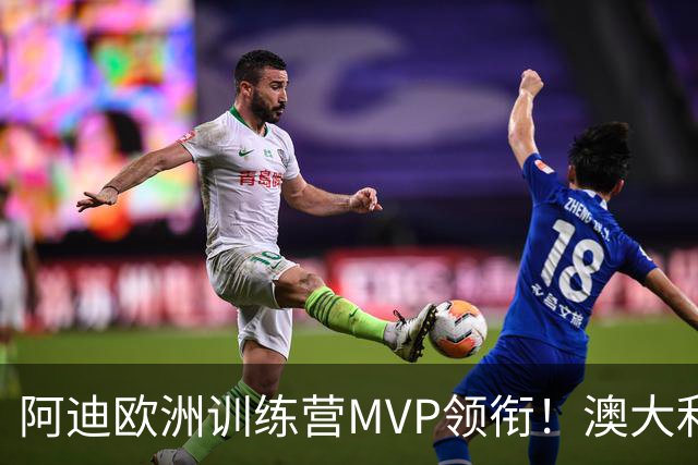 阿迪欧洲训练营MVP领衔！澳大利亚6月21日以年轻阵容对阵中国男篮